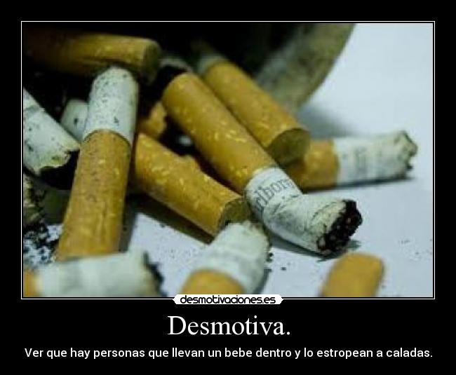 Desmotiva. - Ver que hay personas que llevan un bebe dentro y lo estropean a caladas.