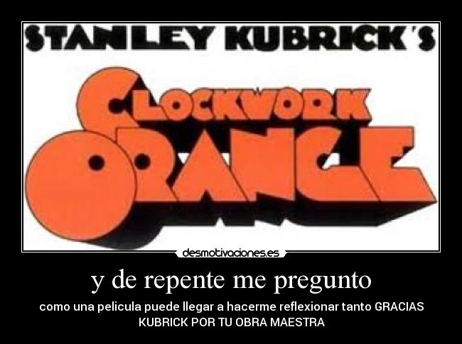 y de repente me pregunto - como una pelicula puede llegar a hacerme reflexionar tanto GRACIAS
KUBRICK POR TU OBRA MAESTRA