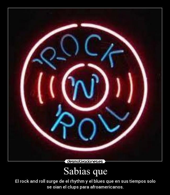 Sabias que - El rock and roll surge de el rhythm y el blues que en sus tiempos solo
se oian el clups para afroamericanos.