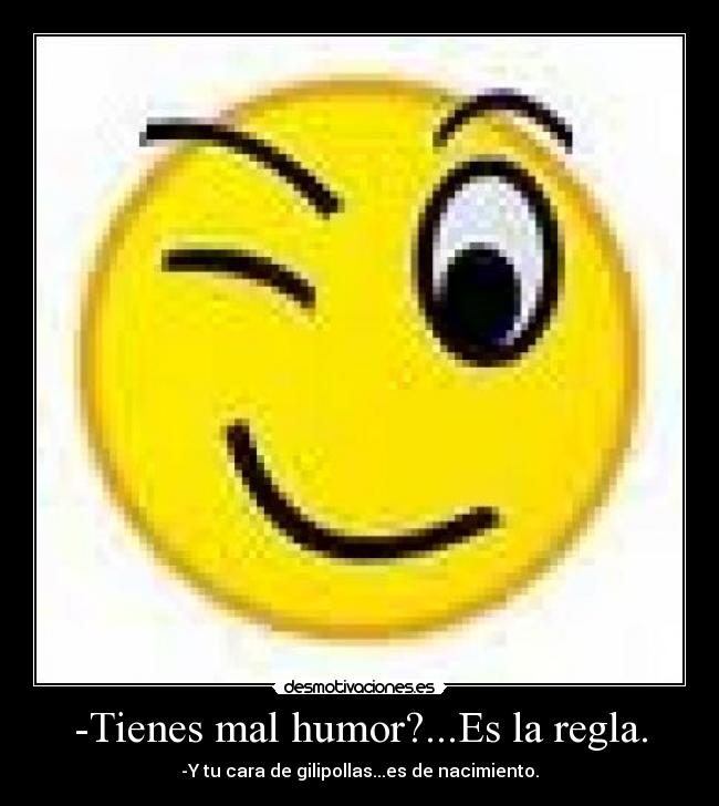 -Tienes mal humor?...Es la regla. - -Y tu cara de gilipollas...es de nacimiento.