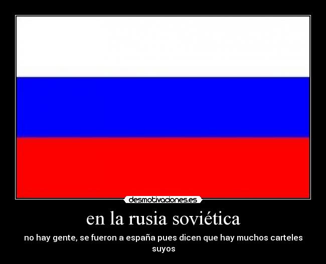en la rusia soviética - no hay gente, se fueron a españa pues dicen que hay muchos carteles suyos