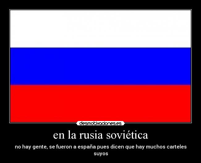 en la rusia soviética - no hay gente, se fueron a españa pues dicen que hay muchos carteles suyos