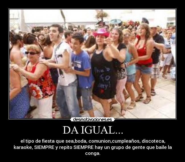 DA IGUAL... - el tipo de fiesta que sea,boda, comunion,cumpleaños, discoteca,
karaoke, SIEMPRE y repito SIEMPRE hay un grupo de gente que baile la
conga.