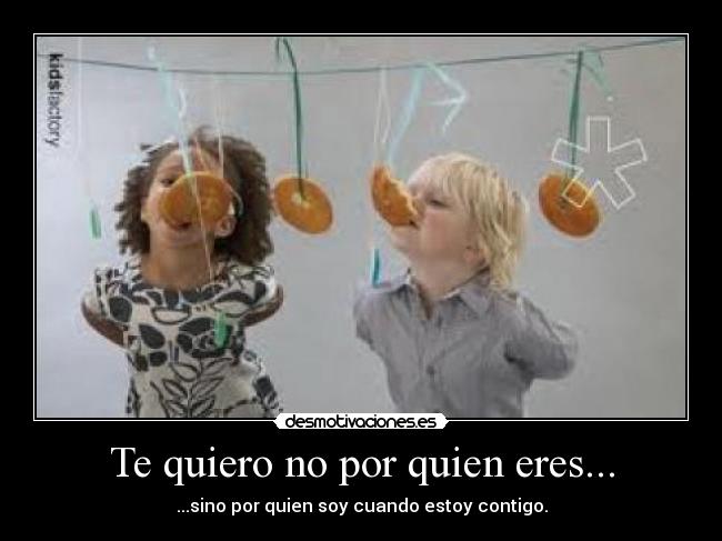 Te quiero no por quien eres... - ...sino por quien soy cuando estoy contigo.