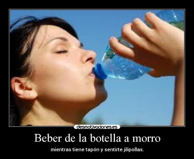 Beber de la botella a morro - mientras tiene tapón y sentirte jilipollas.