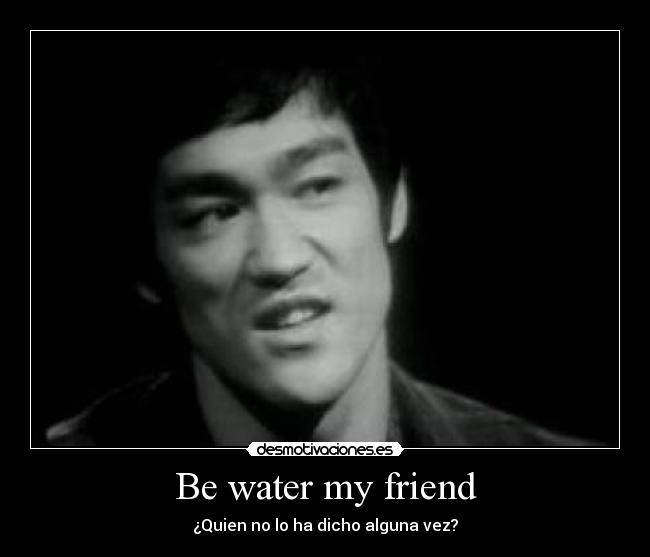 Be water my friend - ¿Quien no lo ha dicho alguna vez?