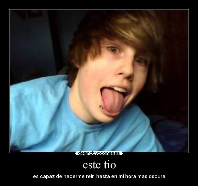 este tio - es capaz de hacerme reir hasta en mi hora mas oscura