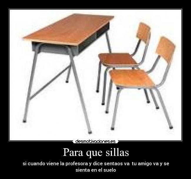 Para que sillas - si cuando viene la profesora y dice sentaos va  tu amigo va y se sienta en el suelo