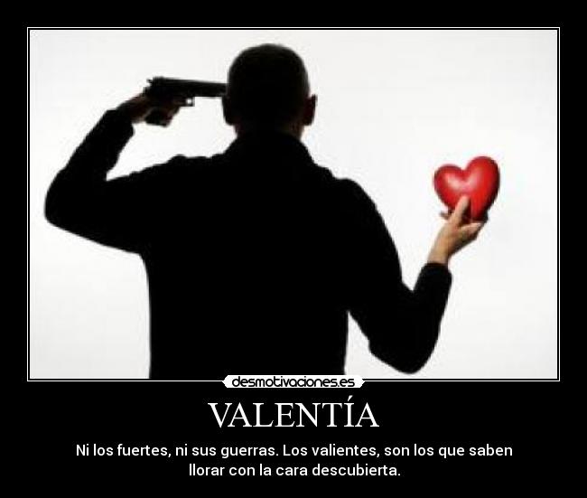 VALENTÍA - Ni los fuertes, ni sus guerras. Los valientes, son los que saben
llorar con la cara descubierta.