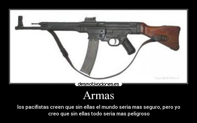 Armas - los pacifistas creen que sin ellas el mundo seria mas seguro, pero yo
creo que sin ellas todo seria mas peligroso
