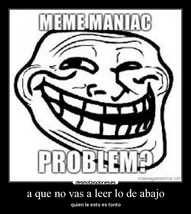 a que no vas a leer lo de abajo - quien le esto es tonto