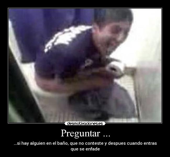 Preguntar ... - ...si hay alguien en el baño, que no conteste y despues cuando entras que se enfade
