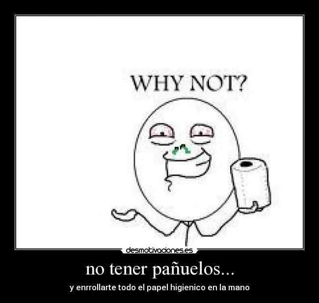 no tener pañuelos... - y enrrollarte todo el papel higienico en la mano