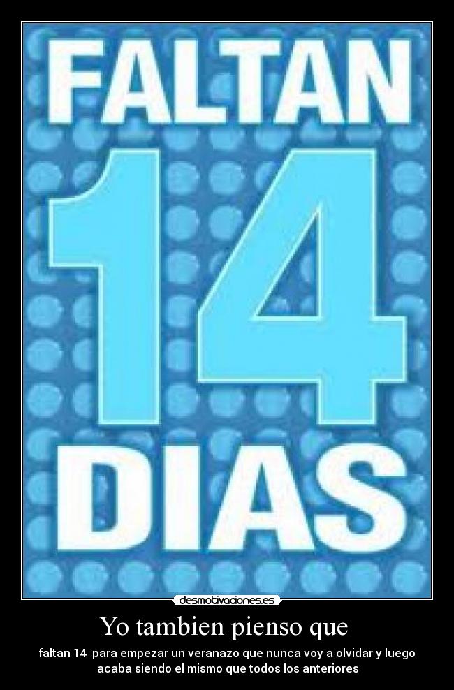 Yo tambien pienso que  - faltan 14  para empezar un veranazo que nunca voy a olvidar y luego
acaba siendo el mismo que todos los anteriores