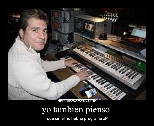 yo tambien pienso - que sin el no habria programa xP