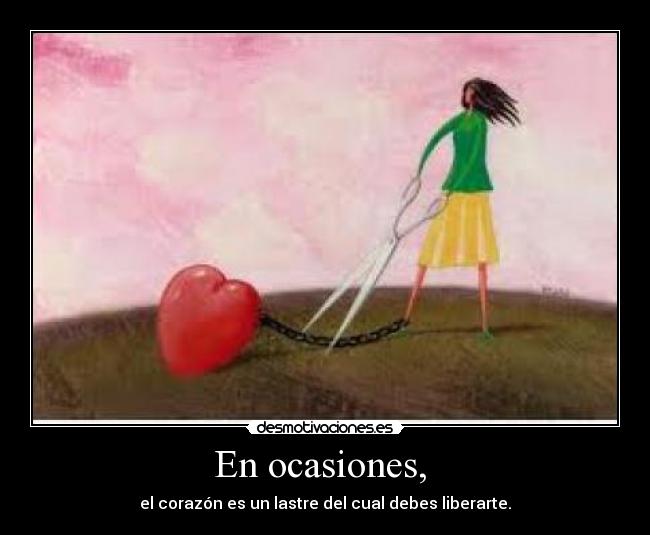 En ocasiones, - el corazón es un lastre del cual debes liberarte.
