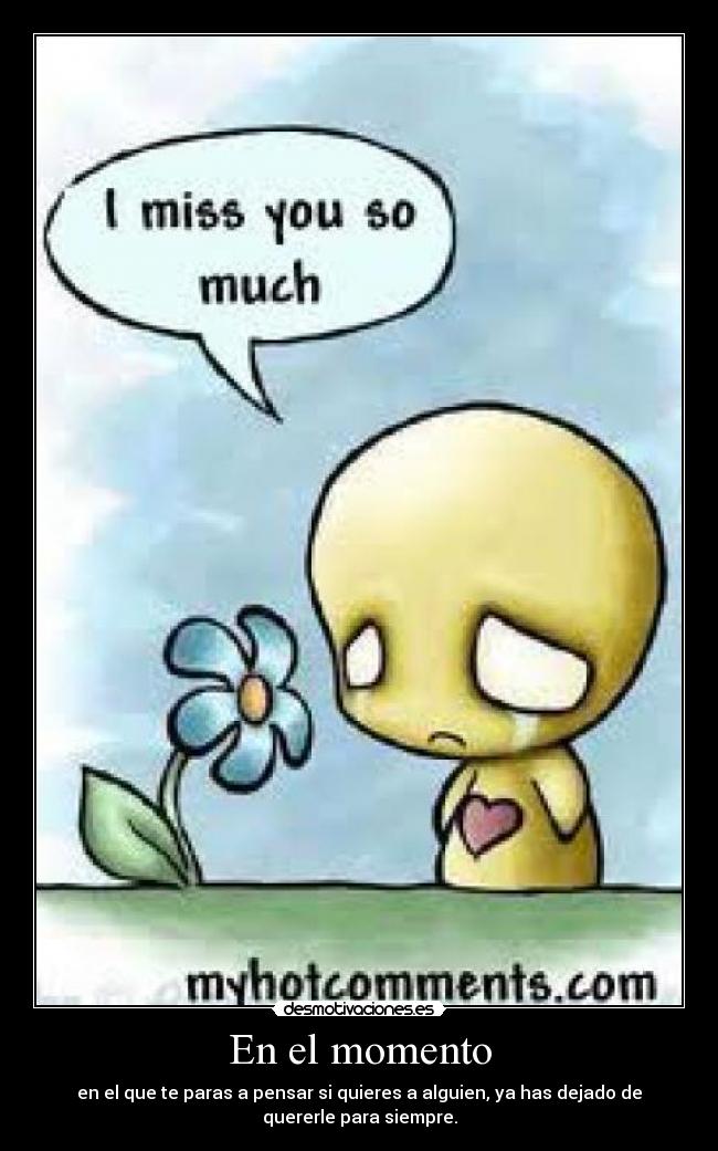 En el momento - en el que te paras a pensar si quieres a alguien, ya has dejado de
quererle para siempre.