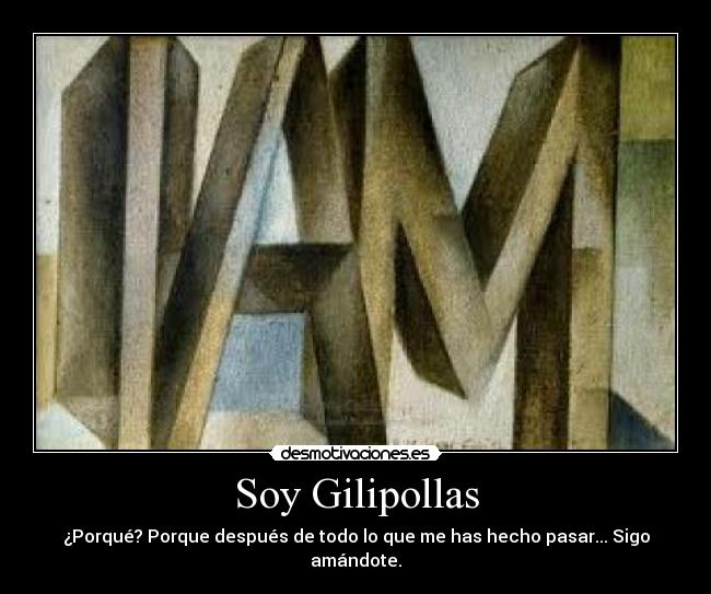 Soy Gilipollas - ¿Porqué? Porque después de todo lo que me has hecho pasar... Sigo amándote.