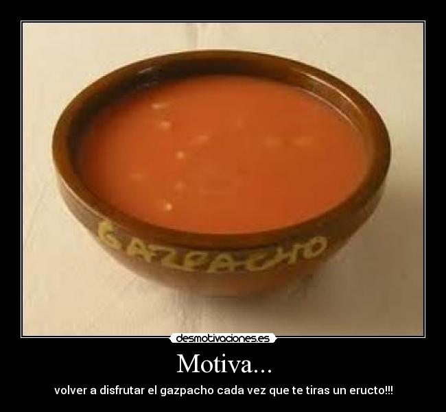 Motiva... - volver a disfrutar el gazpacho cada vez que te tiras un eructo!!!