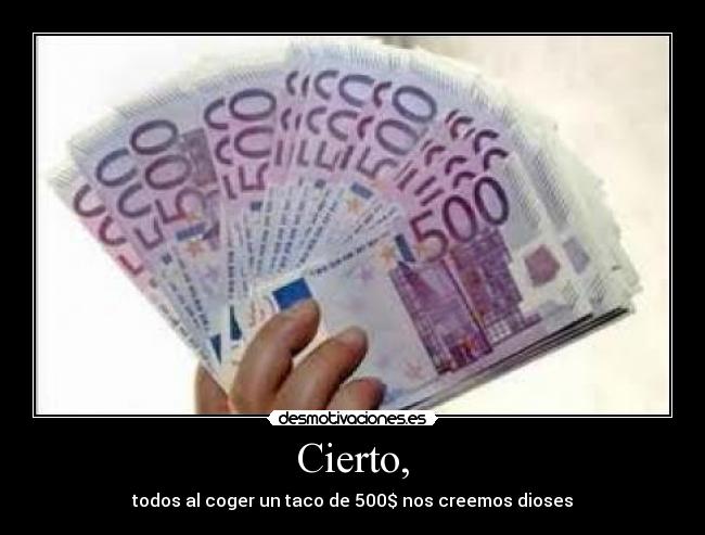 Cierto, - todos al coger un taco de 500$ nos creemos dioses