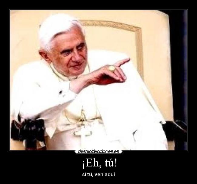 ¡Eh, tú! - sí tú, ven aquí