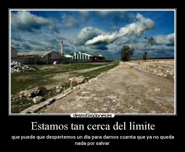 Estamos tan cerca del límite - que puede que despertemos un día para darnos cuenta que ya no queda
nada por salvar