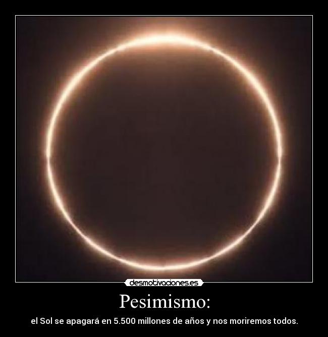 Pesimismo: - el Sol se apagará en 5.500 millones de años y nos moriremos todos.