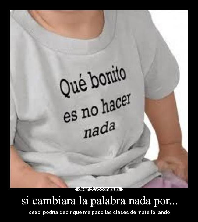 si cambiara la palabra nada por... - sexo, podría decir que me paso las clases de mate follando