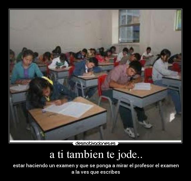 a ti tambien te jode.. - estar haciendo un examen y que se ponga a mirar el profesor el examen
a la ves que escribes