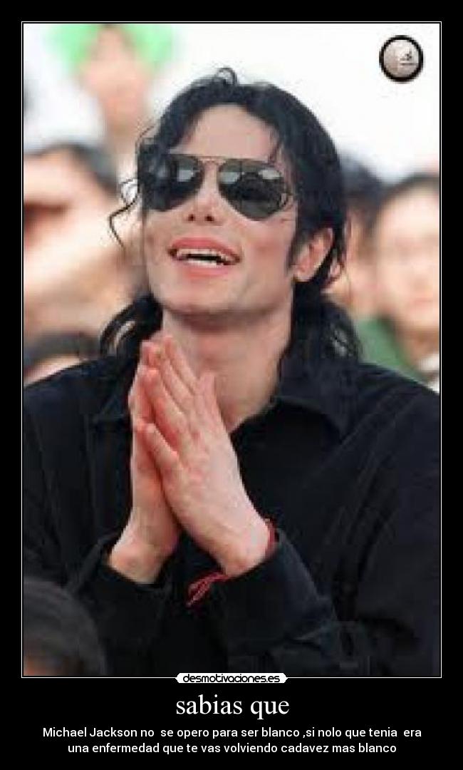 sabias que - Michael Jackson no se opero para ser blanco ,si nolo que tenia era
una enfermedad que te vas volviendo cadavez mas blanco