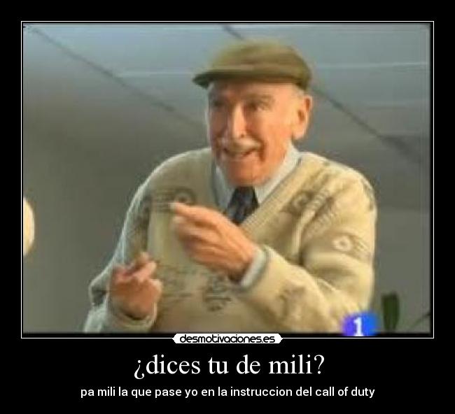 ¿dices tu de mili? - pa mili la que pase yo en la instruccion del call of duty