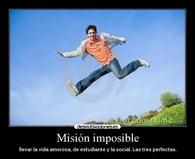 Misión imposible - llevar la vida amorosa, de estudiante y la social. Las tres perfectas.