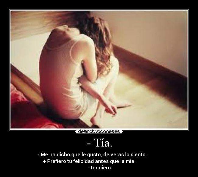 - Tía. -       - Me ha dicho que le gusto, de veras lo siento.                 
    + Prefiero tu felicidad antes que la mia.                    
-Tequiero