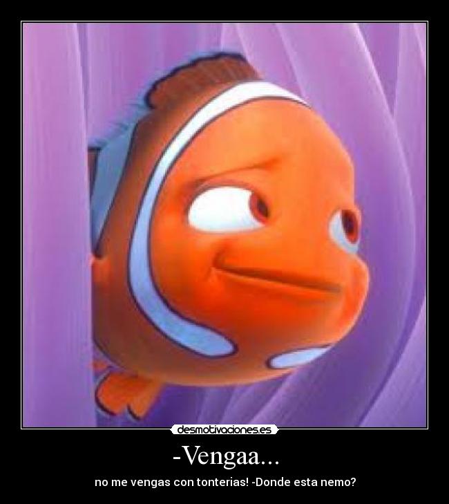 -Vengaa... - no me vengas con tonterias! -Donde esta nemo?