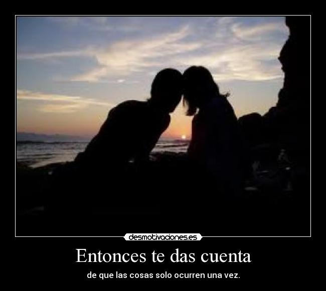 Entonces te das cuenta - de que las cosas solo ocurren una vez.