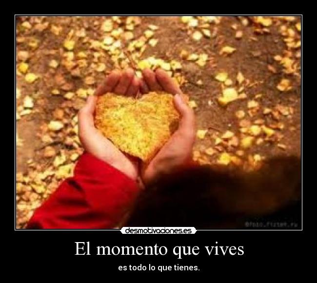 El momento que vives - es todo lo que tienes.