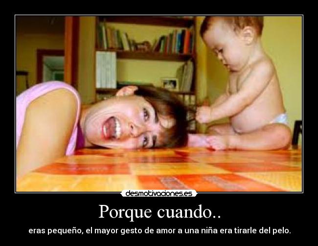 Porque cuando.. - eras pequeño, el mayor gesto de amor a una niña era tirarle del pelo.