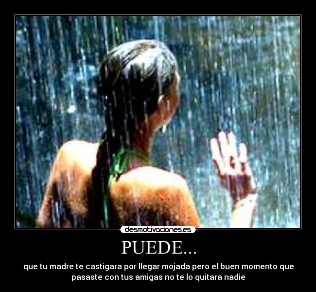 PUEDE... - que tu madre te castigara por llegar mojada pero el buen momento que
pasaste con tus amigas no te lo quitara nadie