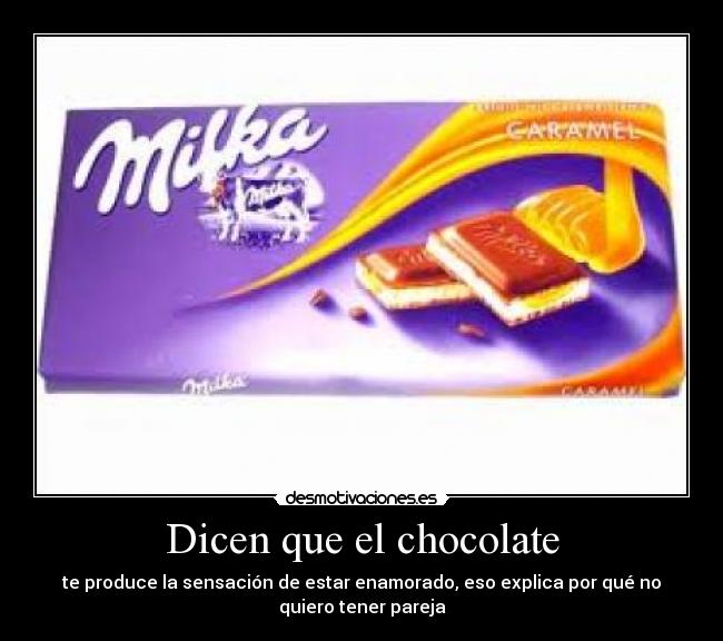 Dicen que el chocolate - te produce la sensación de estar enamorado, eso explica por qué no
quiero tener pareja