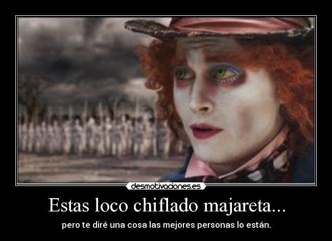 Estas loco chiflado majareta... -
