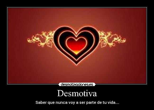 Desmotiva - Saber que nunca voy a ser parte de tu vida....