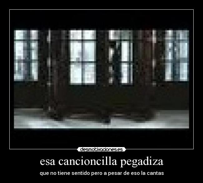 esa cancioncilla pegadiza - que no tiene sentido pero a pesar de eso la cantas