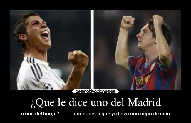 ¿Que le dice uno del Madrid - a uno del barça? -conduce tu que yo llevo una copa de mas.