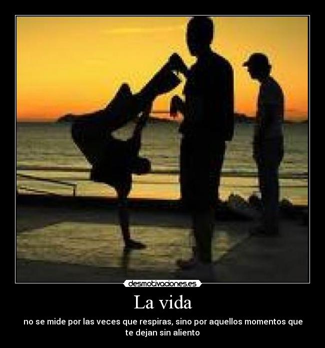 La vida - no se mide por las veces que respiras, sino por aquellos momentos que
te dejan sin aliento