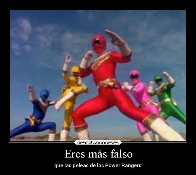 Eres más falso - que las peleas de los Power Rangers.