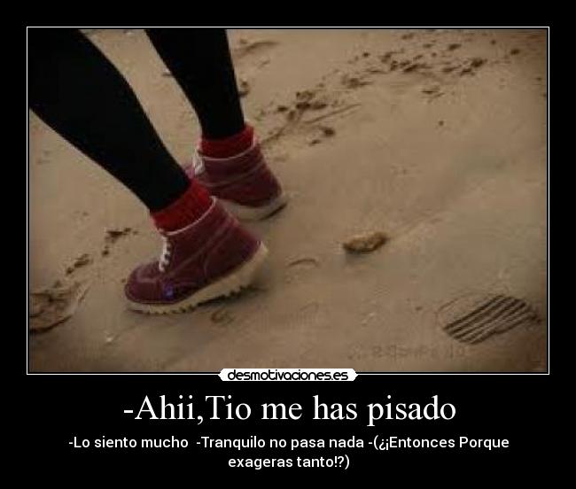 -Ahii,Tio me has pisado - -Lo siento mucho -Tranquilo no pasa nada -(¿¡Entonces Porque exageras tanto!?)