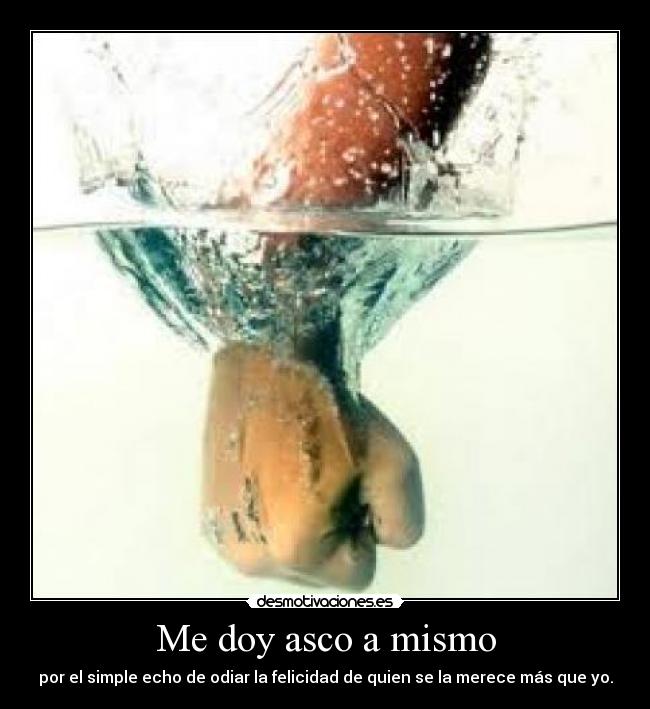 Me doy asco a mismo - por el simple echo de odiar la felicidad de quien se la merece más que yo.