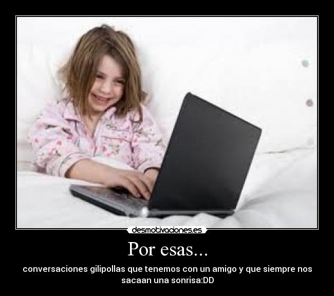 Por esas... - conversaciones gilipollas que tenemos con un amigo y que siempre nos
sacaan una sonrisa:DD