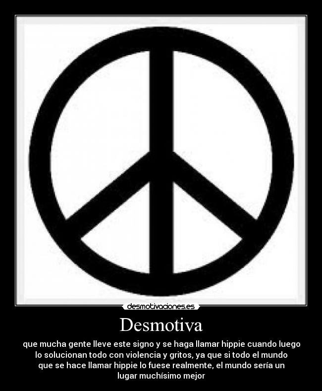 Desmotiva - que mucha gente lleve este signo y se haga llamar hippie cuando luego
lo solucionan todo con violencia y gritos, ya que si todo el mundo
que se hace llamar hippie lo fuese realmente, el mundo sería un
lugar muchísimo mejor