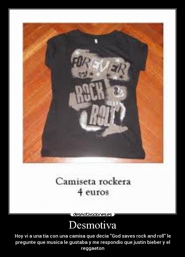 Desmotiva - Hoy vi a una tia con una camisa que decia God saves rock and roll le
pregunte que musica le gustaba y me respondio que justin bieber y el
reggaeton